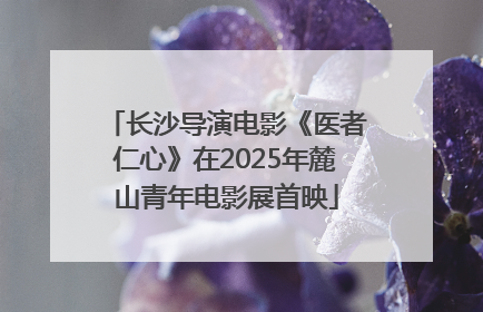 长沙导演电影《医者仁心》在2025年麓山青年电影展首映