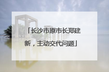 长沙市原市长郑建新，主动交代问题