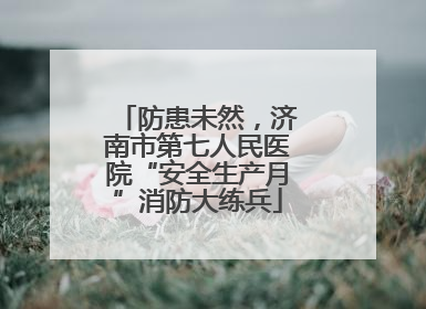 防患未然，济南市第七人民医院“安全生产月”消防大练兵