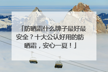 防晒霜什么牌子最好最安全？十大公认好用的防晒霜，安心一夏！