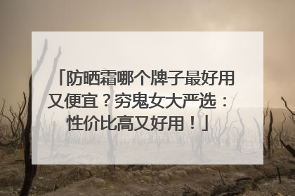 防晒霜哪个牌子最好用又便宜？穷鬼女大严选：性价比高又好用！