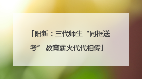 阳新：三代师生“同框送考” 教育薪火代代相传