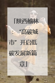 陕西榆林：“高碳城市”开启低碳发展新篇章