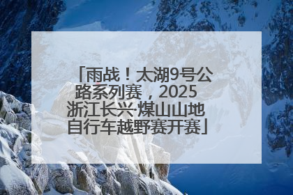 雨战！太湖9号公路系列赛，2025浙江长兴·煤山山地自行车越野赛开赛