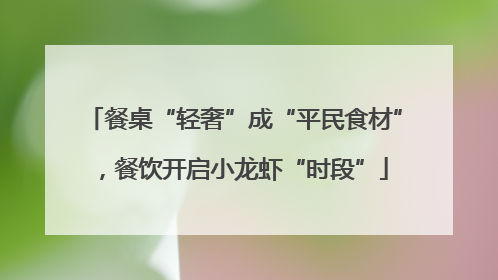 餐桌“轻奢”成“平民食材”，餐饮开启小龙虾“时段”