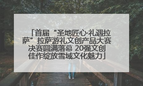 首届“圣地匠心·礼遇拉萨”拉萨游礼文创产品大赛决赛圆满落幕 20强文创佳作绽放雪域文化魅力