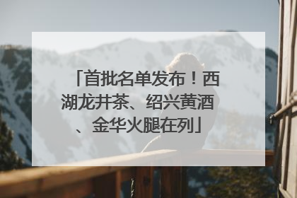 首批名单发布！西湖龙井茶、绍兴黄酒、金华火腿在列