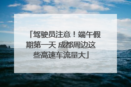 驾驶员注意！端午假期第一天 成都周边这些高速车流量大
