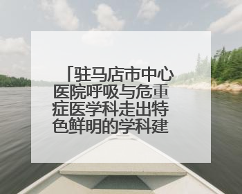 驻马店市中心医院呼吸与危重症医学科走出特色鲜明的学科建设之路