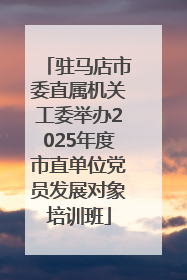驻马店市委直属机关工委举办2025年度市直单位党员发展对象培训班