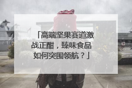 高端坚果赛道激战正酣，臻味食品如何突围领航？