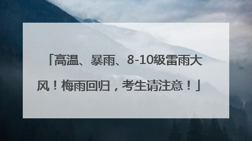 高温、暴雨、8-10级雷雨大风！梅雨回归，考生请注意！