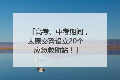 高考、中考期间，太原交警设立20个应急救助站！