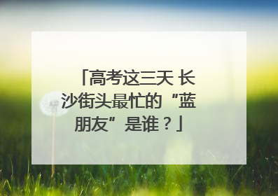 高考这三天 长沙街头最忙的“蓝朋友”是谁？