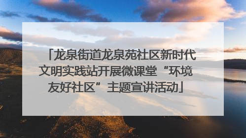 龙泉街道龙泉苑社区新时代文明实践站开展微课堂“环境友好社区”主题宣讲活动