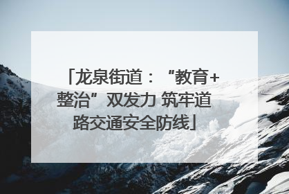 龙泉街道：“教育+整治”双发力 筑牢道路交通安全防线