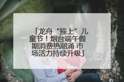 龙舟“撞上”儿童节！烟台端午假期消费热潮涌 市场活力持续升级