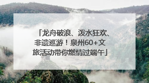 龙舟破浪、泼水狂欢、非遗巡游！泉州60+文旅活动带你燃情过端午
