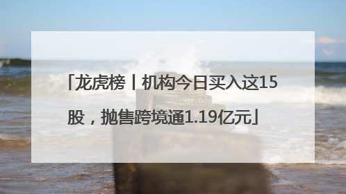 龙虎榜丨机构今日买入这15股，抛售跨境通1.19亿元