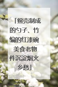 鲎壳制成的勺子、竹编的红漆碗 美食老物件沉淀烟火乡愁