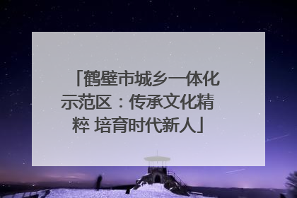 鹤壁市城乡一体化示范区：传承文化精粹 培育时代新人