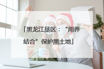 黑龙江垦区：“用养结合”保护黑土地