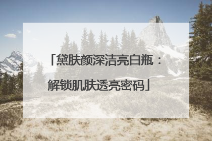 黛肤颜深洁亮白瓶：解锁肌肤透亮密码