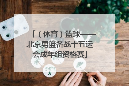 （体育）篮球——北京男篮备战十五运会成年组资格赛