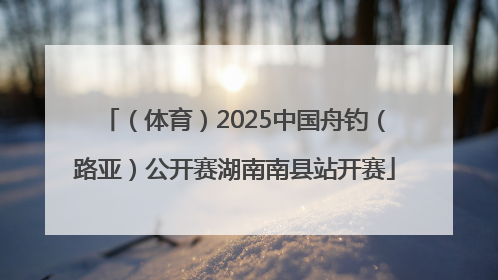 （体育）2025中国舟钓（路亚）公开赛湖南南县站开赛