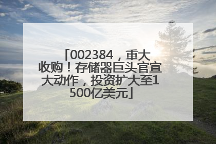 002384，重大收购！存储器巨头官宣大动作，投资扩大至1500亿美元