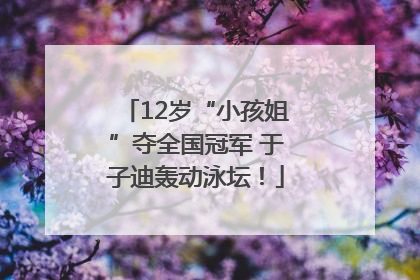 12岁“小孩姐”夺全国冠军 于子迪轰动泳坛！