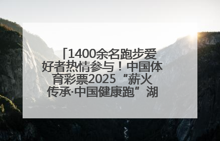 1400余名跑步爱好者热情参与！中国体育彩票2025“薪火传承·中国健康跑”湖南靖州站激情开赛