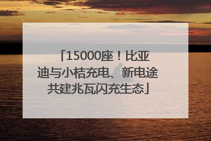 15000座！比亚迪与小桔充电、新电途共建兆瓦闪充生态