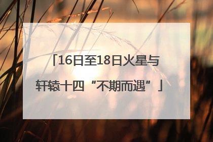 16日至18日火星与轩辕十四“不期而遇”