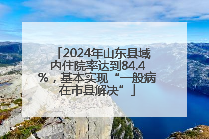 2024年山东县域内住院率达到84.4%，基本实现“一般病在市县解决”