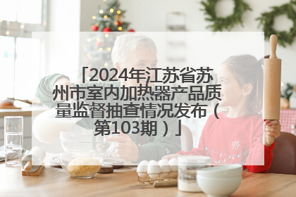 2024年江苏省苏州市室内加热器产品质量监督抽查情况发布（第103期）