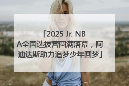 2025 Jr. NBA全国选拔营圆满落幕，阿迪达斯助力追梦少年圆梦