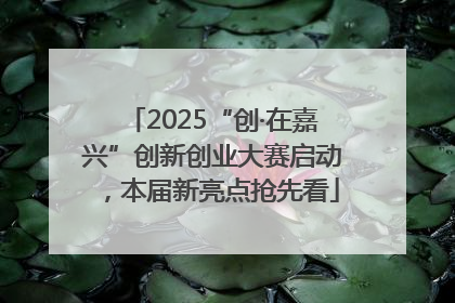 2025“创·在嘉兴”创新创业大赛启动，本届新亮点抢先看