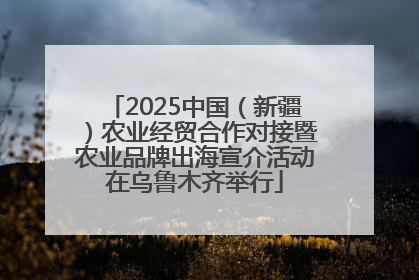 2025中国（新疆）农业经贸合作对接暨农业品牌出海宣介活动在乌鲁木齐举行