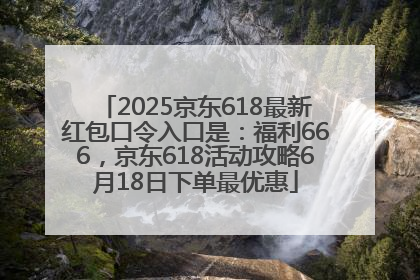 2025京东618最新红包口令入口是：福利666，京东618活动攻略6月18日下单最优惠