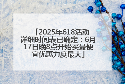 2025年618活动详细时间表已确定：6月17日晚8点开始买最便宜优惠力度最大