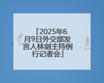 2025年6月9日外交部发言人林剑主持例行记者会
