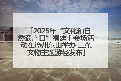 2025年“文化和自然遗产日”福建主会场活动在漳州东山举办 三条文物主题游径发布