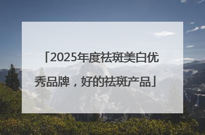 2025年度祛斑美白优秀品牌，好的祛斑产品