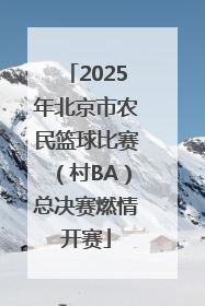 2025年北京市农民篮球比赛（村BA）总决赛燃情开赛