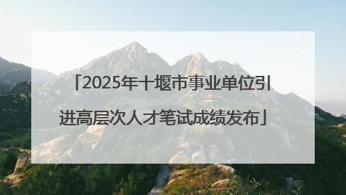 2025年十堰市事业单位引进高层次人才笔试成绩发布