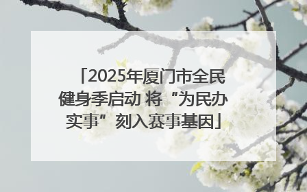 2025年厦门市全民健身季启动 将“为民办实事”刻入赛事基因