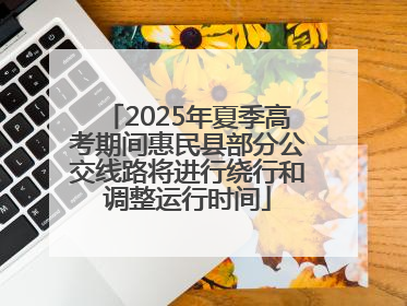 2025年夏季高考期间惠民县部分公交线路将进行绕行和调整运行时间