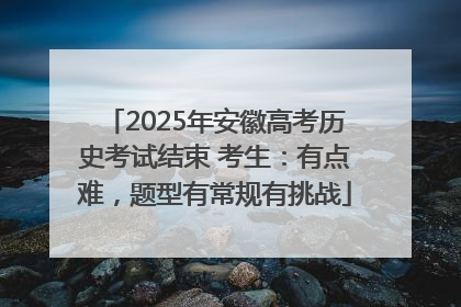 2025年安徽高考历史考试结束 考生：有点难，题型有常规有挑战