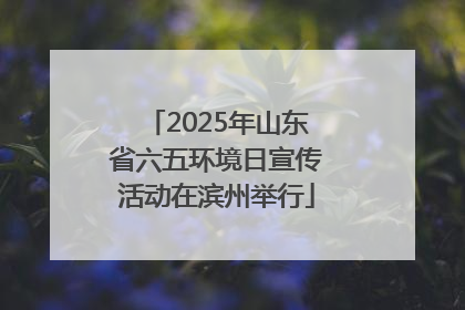 2025年山东省六五环境日宣传活动在滨州举行